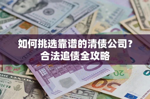 武汉如何挑选靠谱的清债公司?合法追债全攻略 武汉如何挑选靠谱的清债公司?合法追债全攻略