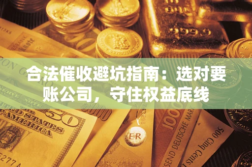 武汉合法催收避坑指南：选对要账公司，守住权益底线