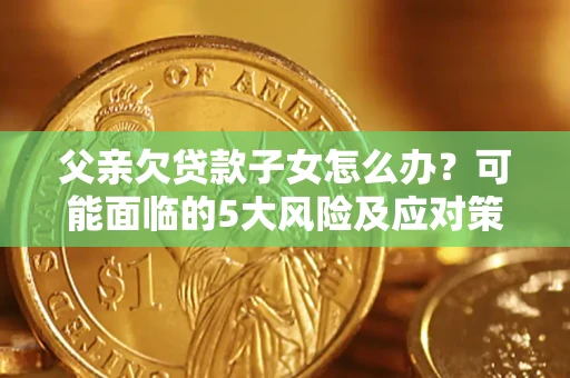 武汉父亲欠贷款子女怎么办?可能面临的5大风险及应对策略 武汉父亲欠贷款子女怎么办?可能面临的5大风险及应对策略