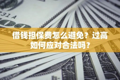 武汉借钱担保费怎么避免？过高如何应对合法吗？