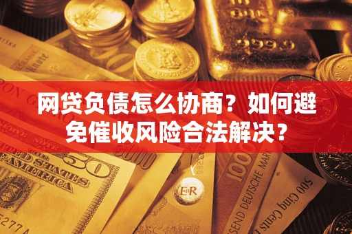 武汉网贷负债怎么协商？如何避免催收风险合法解决？