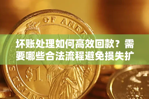 武汉坏账处理如何高效回款？需要哪些合法流程避免损失扩大？