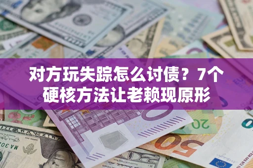 武汉对方玩失踪怎么讨债？7个硬核方法让老赖现原形