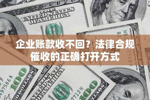 武汉企业账款收不回？法律合规催收的正确打开方式