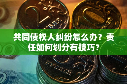 武汉共同债权人纠纷怎么办？责任如何划分有技巧？