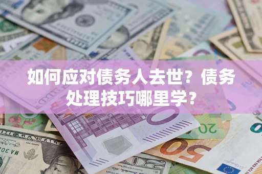 武汉如何应对债务人去世？债务处理技巧哪里学？