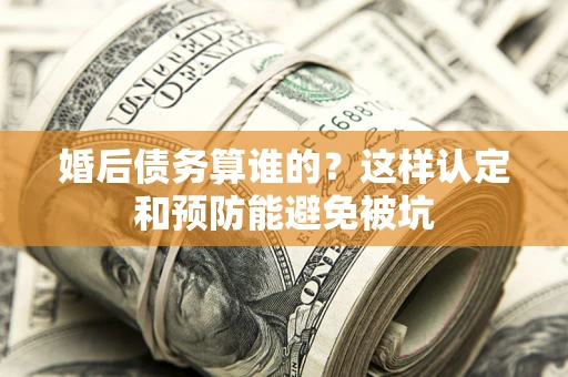 武汉婚后债务算谁的？这样认定和预防能避免被坑