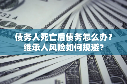 武汉债务人死亡后债务怎么办？继承人风险如何规避？