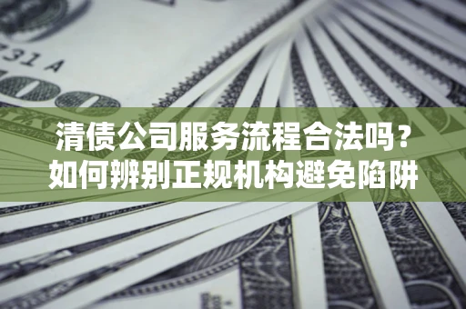 武汉清债公司服务流程合法吗？如何辨别正规机构避免陷阱？