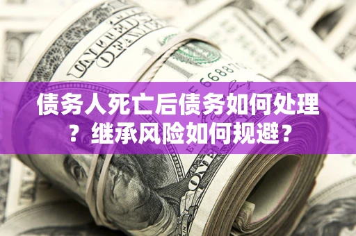 武汉债务人死亡后债务如何处理？继承风险如何规避？