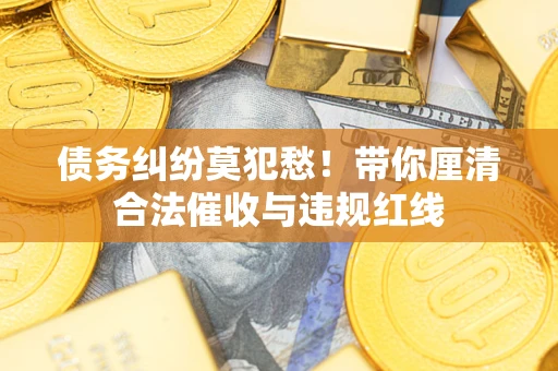 武汉债务纠纷莫犯愁！带你厘清合法催收与违规红线