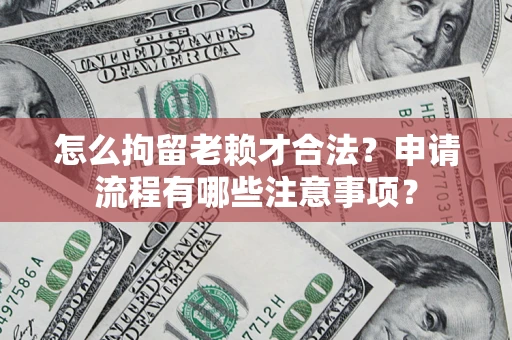 武汉怎么拘留老赖才合法？申请流程有哪些注意事项？