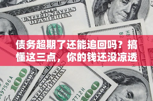 武汉债务超期了还能追回吗？搞懂这三点，你的钱还没凉透