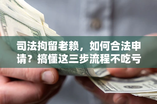 武汉司法拘留老赖，如何合法申请？搞懂这三步流程不吃亏！