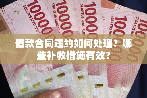 武汉借款合同违约如何处理？哪些补救措施有效？