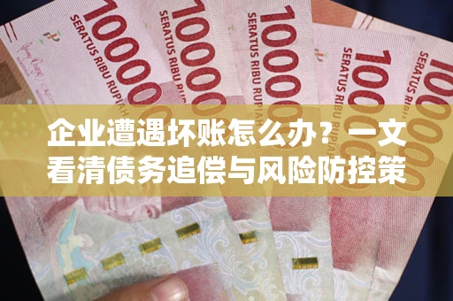 武汉企业遭遇坏账怎么办？一文看清债务追偿与风险防控策略