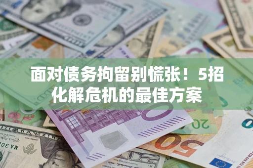 武汉面对债务拘留别慌张！5招化解危机的最佳方案