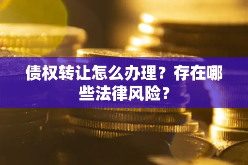 武汉债权转让怎么办理？存在哪些法律风险？