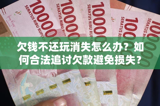 武汉欠钱不还玩消失怎么办?如何合法追讨欠款避免损失? 武汉欠钱不还玩消失怎么办?如何合法追讨欠款避免损失?
