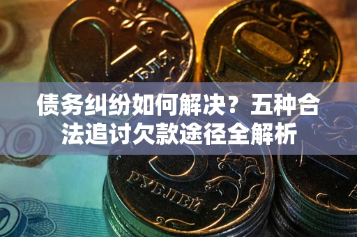 武汉债务纠纷如何解决？五种合法追讨欠款途径全解析