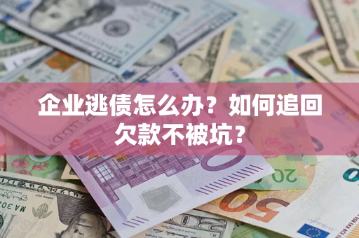 武汉企业逃债怎么办？如何追回欠款不被坑？