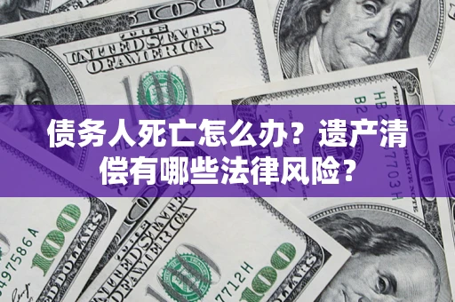 武汉债务人死亡怎么办？遗产清偿有哪些法律风险？