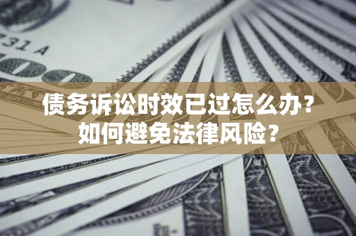 武汉债务诉讼时效已过怎么办？如何避免法律风险？