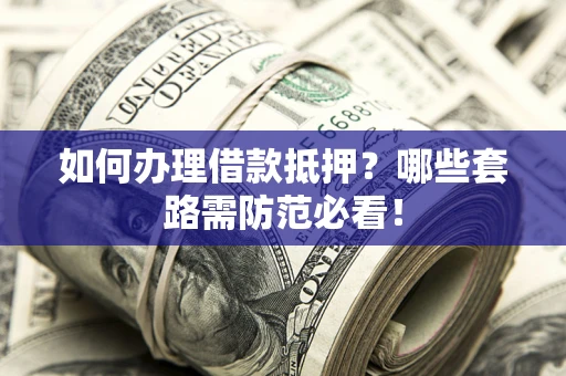 武汉如何办理借款抵押？哪些套路需防范必看！