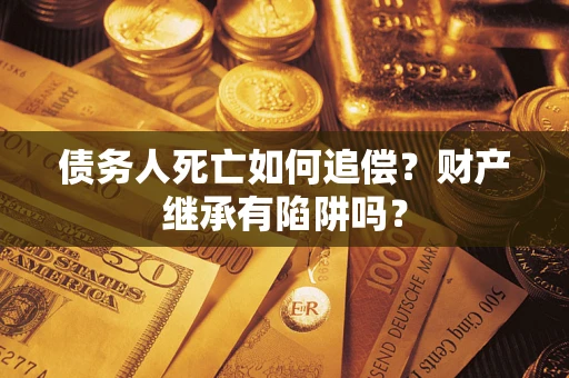 武汉债务人死亡如何追偿？财产继承有陷阱吗？