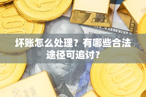 武汉坏账怎么处理？有哪些合法途径可追讨？