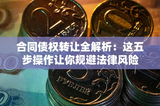 武汉合同债权转让全解析：这五步操作让你规避法律风险