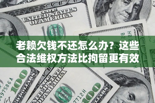 武汉老赖欠钱不还怎么办？这些合法维权方法比拘留更有效