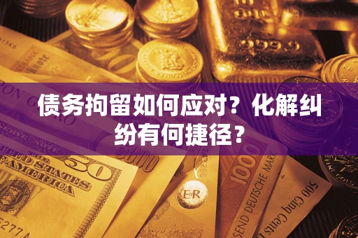 武汉债务拘留如何应对？化解纠纷有何捷径？