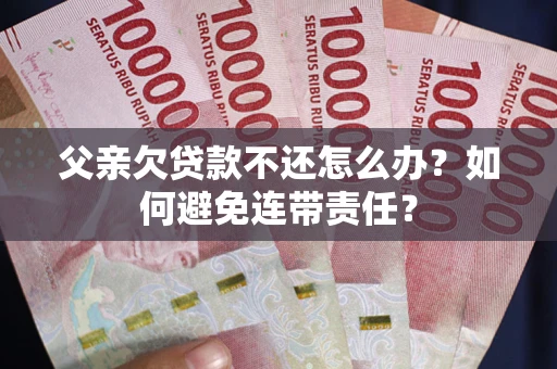 武汉父亲欠贷款不还怎么办？如何避免连带责任？