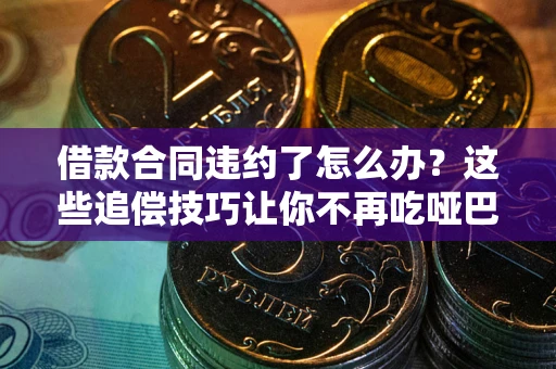 武汉借款合同违约了怎么办？这些追偿技巧让你不再吃哑巴亏