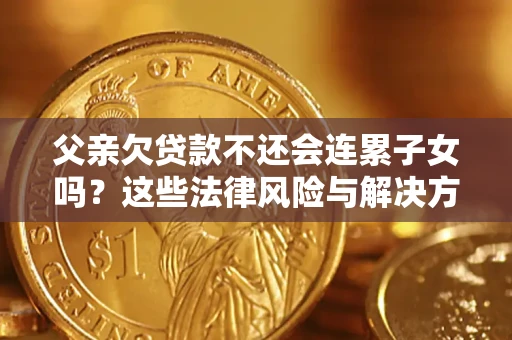 武汉父亲欠贷款不还会连累子女吗？这些法律风险与解决方法要早知道！