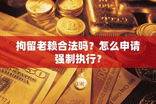 武汉拘留老赖合法吗？怎么申请强制执行？
