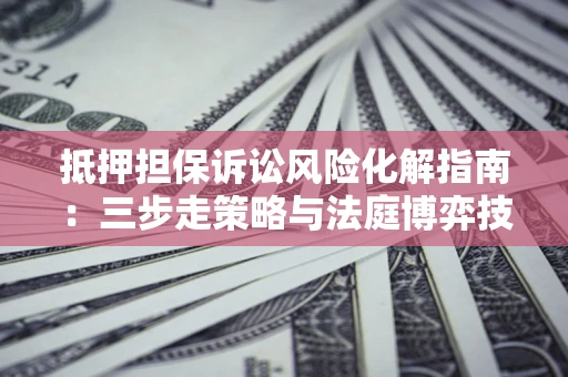 武汉抵押担保诉讼风险化解指南：三步走策略与法庭博弈技巧