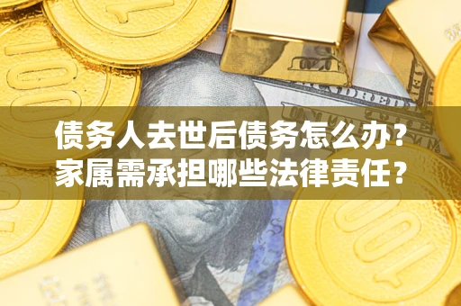 武汉债务人去世后债务怎么办？家属需承担哪些法律责任？