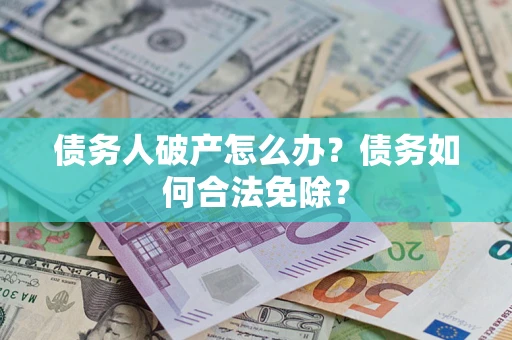 武汉债务人破产怎么办？债务如何合法免除？