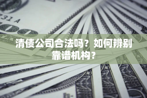 武汉清债公司合法吗？如何辨别靠谱机构？