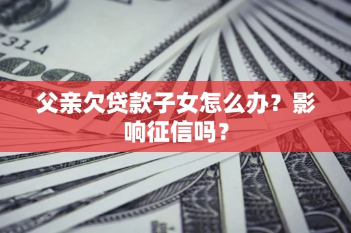 武汉父亲欠贷款子女怎么办？影响征信吗？