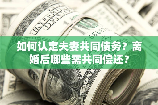 武汉如何认定夫妻共同债务？离婚后哪些需共同偿还？