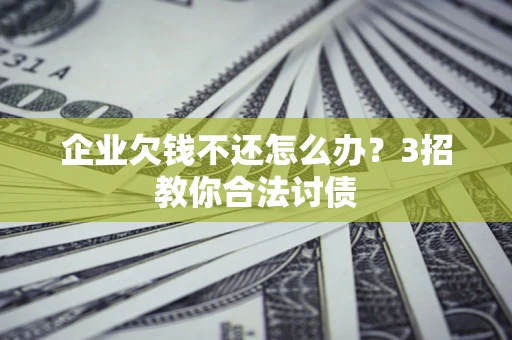 武汉企业欠钱不还怎么办？3招教你合法讨债