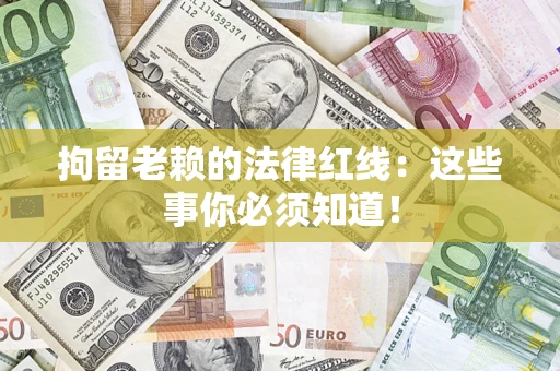 武汉拘留老赖的法律红线：这些事你必须知道！