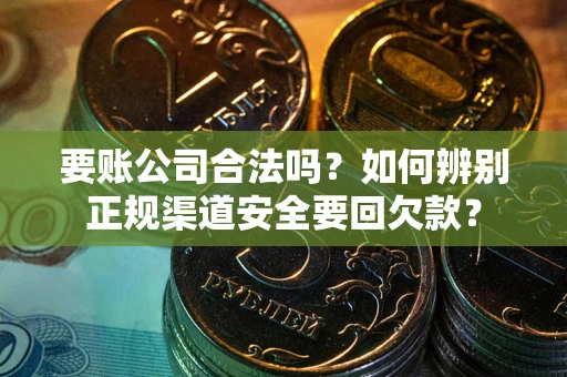武汉要账公司合法吗？如何辨别正规渠道安全要回欠款？