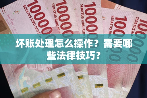 武汉坏账处理怎么操作？需要哪些法律技巧？
