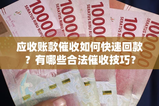 武汉应收账款催收如何快速回款？有哪些合法催收技巧？