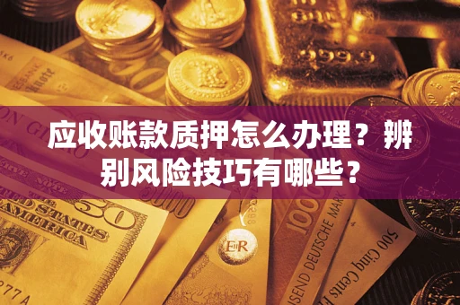 武汉应收账款质押怎么办理？辨别风险技巧有哪些？