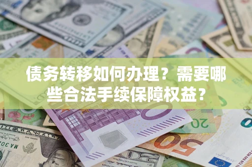 武汉债务转移如何办理？需要哪些合法手续保障权益？